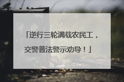 逆行三轮满载农民工，交警普法警示劝导！