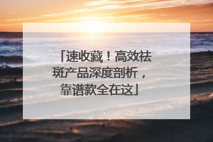 速收藏！高效祛斑产品深度剖析，靠谱款全在这