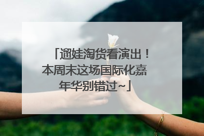 遛娃淘货看演出！本周末这场国际化嘉年华别错过~