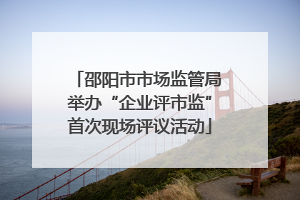 邵阳市市场监管局举办“企业评市监”首次现场评议活动