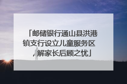邮储银行通山县洪港镇支行设立儿童服务区，解家长后顾之忧