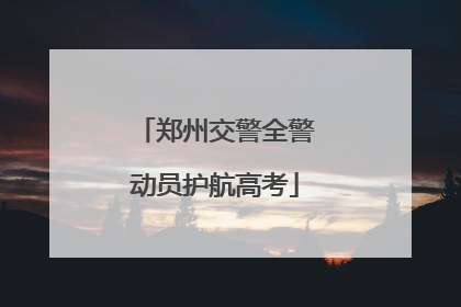 郑州交警全警动员护航高考