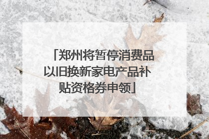 郑州将暂停消费品以旧换新家电产品补贴资格券申领