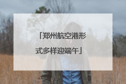 郑州航空港形式多样迎端午