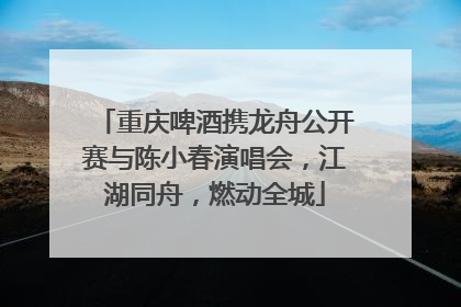 重庆啤酒携龙舟公开赛与陈小春演唱会，江湖同舟，燃动全城
