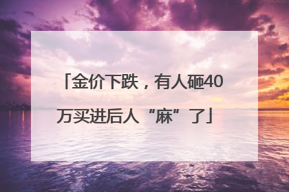 金价下跌，有人砸40万买进后人“麻”了