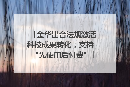 金华出台法规激活科技成果转化，支持“先使用后付费”