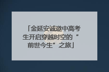金延安诚邀中高考生开启穿越时空的“前世今生”之旅