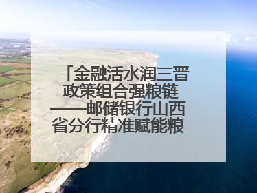 金融活水润三晋 政策组合强粮链——邮储银行山西省分行精准赋能粮食产业全景图