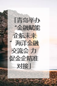 青岛举办“金融赋能 企航未来”海洋金融交流会 力促金企精准对接