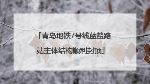 青岛地铁7号线蓝鳌路站主体结构顺利封顶
