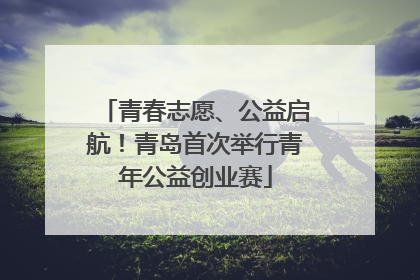 青春志愿、公益启航！青岛首次举行青年公益创业赛
