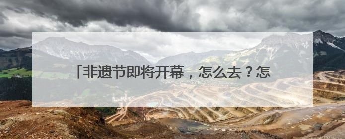 非遗节即将开幕，怎么去？怎么停车？成都交警发布提醒