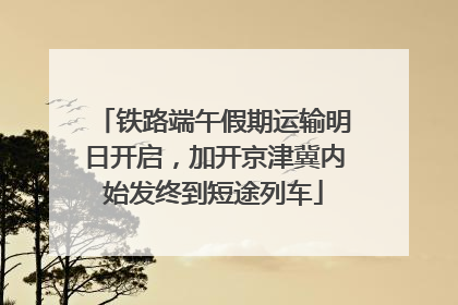 铁路端午假期运输明日开启，加开京津冀内始发终到短途列车