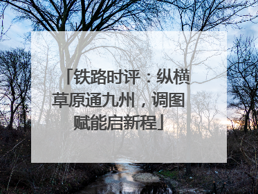 铁路时评：纵横草原通九州，调图赋能启新程