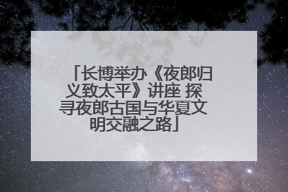 长博举办《夜郎归义致太平》讲座 探寻夜郎古国与华夏文明交融之路