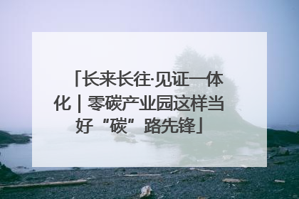 长来长往·见证一体化｜零碳产业园这样当好“碳”路先锋