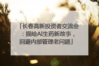 长春高新投资者交流会：描绘AI生药新故事，回避内部管理老问题