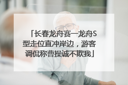 长春龙舟赛一龙舟S型走位直冲岸边，游客调侃称曹操诚不欺我