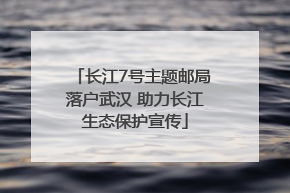 长江7号主题邮局落户武汉 助力长江生态保护宣传