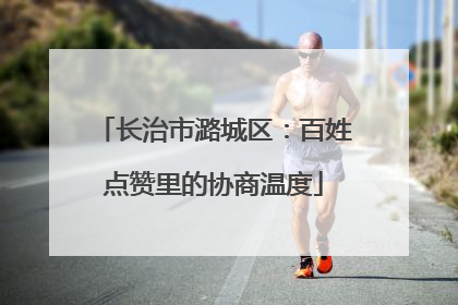 长治市潞城区：百姓点赞里的协商温度