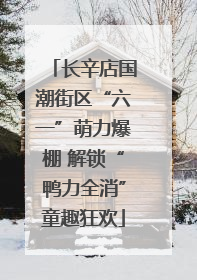 长辛店国潮街区“六一”萌力爆棚 解锁“鸭力全消”童趣狂欢