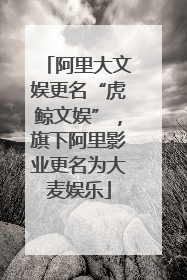 阿里大文娱更名“虎鲸文娱”，旗下阿里影业更名为大麦娱乐