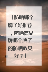 防晒哪个牌子好推荐，防晒霜品牌哪个牌子的防晒效果好？