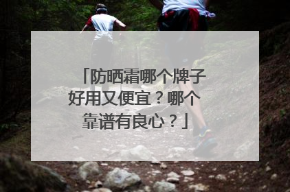 防晒霜哪个牌子好用又便宜？哪个靠谱有良心？