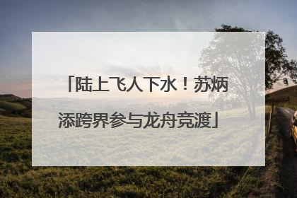 陆上飞人下水！苏炳添跨界参与龙舟竞渡