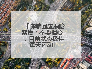陈赫回应鹿晗暴瘦：不要担心，目前状态极佳每天运动