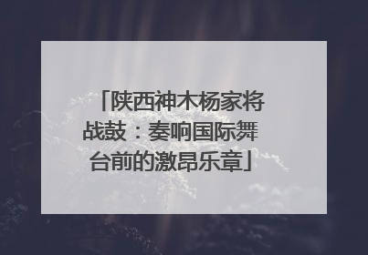 陕西神木杨家将战鼓：奏响国际舞台前的激昂乐章