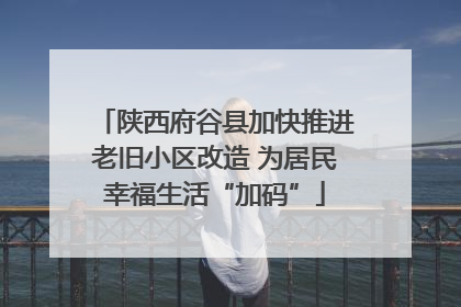 陕西府谷县加快推进老旧小区改造 为居民幸福生活“加码”