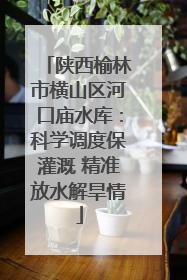 陕西榆林市横山区河口庙水库：科学调度保灌溉 精准放水解旱情