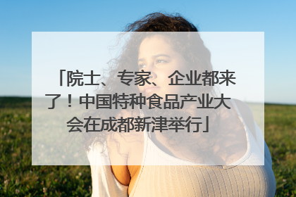 院士、专家、企业都来了！中国特种食品产业大会在成都新津举行
