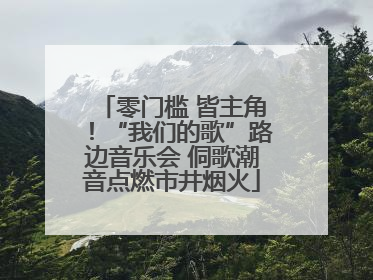 零门槛 皆主角！“我们的歌”路边音乐会 侗歌潮音点燃市井烟火