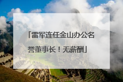 雷军连任金山办公名誉董事长！无薪酬