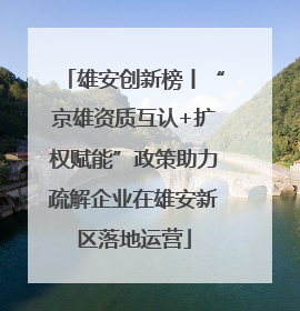 雄安创新榜丨“京雄资质互认+扩权赋能”政策助力疏解企业在雄安新区落地运营