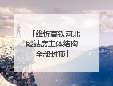 雄忻高铁河北段站房主体结构全部封顶