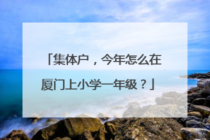 集体户，今年怎么在厦门上小学一年级？