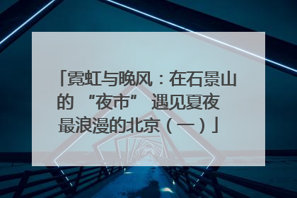 霓虹与晚风：在石景山的 “夜市” 遇见夏夜最浪漫的北京（一）