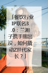 餐饮行业IP联名3.0：兰湘子携手熊出没，如何撬动Z世代家长？