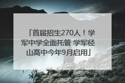 首届招生270人！学军中学全面托管 学军径山高中今年9月启用