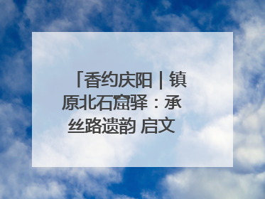 香约庆阳｜镇原北石窟驿：承丝路遗韵 启文旅创新篇章