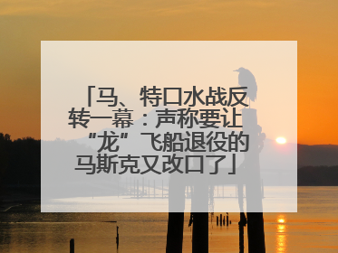马、特口水战反转一幕：声称要让“龙”飞船退役的马斯克又改口了