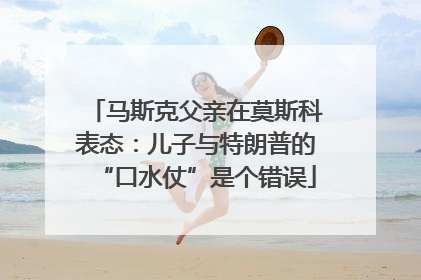 马斯克父亲在莫斯科表态：儿子与特朗普的“口水仗”是个错误