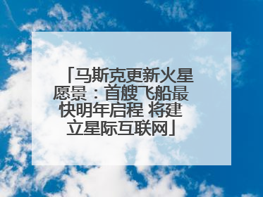 马斯克更新火星愿景：首艘飞船最快明年启程 将建立星际互联网