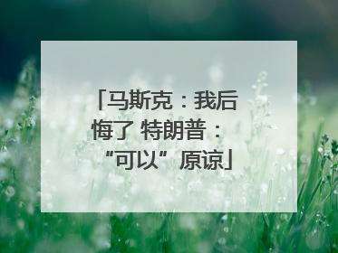 马斯克：我后悔了 特朗普：“可以”原谅