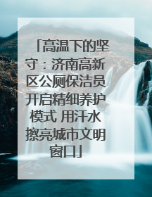 高温下的坚守：济南高新区公厕保洁员开启精细养护模式 用汗水擦亮城市文明窗口