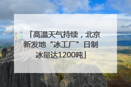 高温天气持续，北京新发地“冰工厂”日制冰量达1200吨